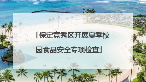 保定竞秀区开展夏季校园食品安全专项检查