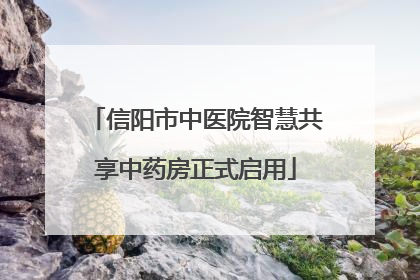 信阳市中医院智慧共享中药房正式启用