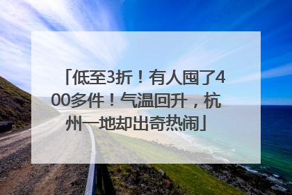 低至3折！有人囤了400多件！气温回升，杭州一地却出奇热闹