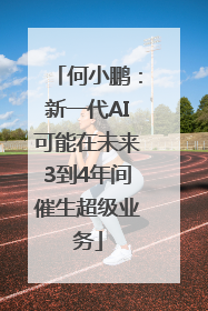 何小鹏：新一代AI可能在未来3到4年间催生超级业务