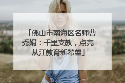 佛山市南海区名师曹秀娟：千里支教，点亮从江教育新希望