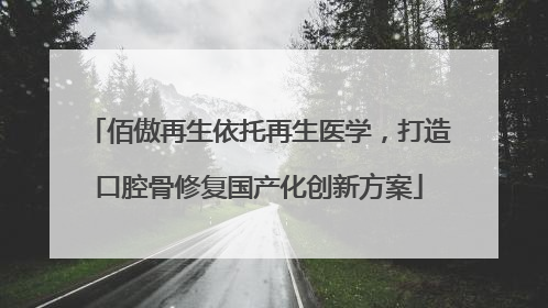 佰傲再生依托再生医学，打造口腔骨修复国产化创新方案