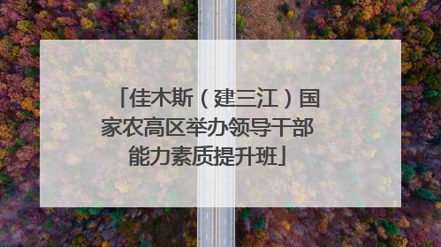 佳木斯（建三江）国家农高区举办领导干部能力素质提升班