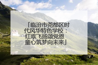 临汾市尧都区时代风华特色学校：红歌飞扬颂党恩 童心筑梦向未来