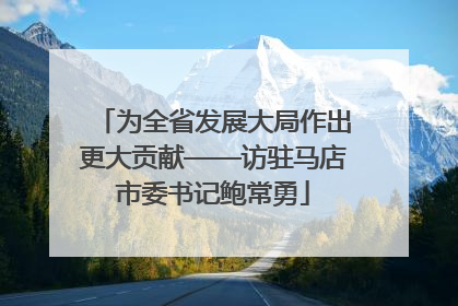 为全省发展大局作出更大贡献——访驻马店市委书记鲍常勇