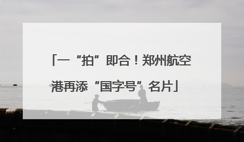 一“拍”即合！郑州航空港再添“国字号”名片