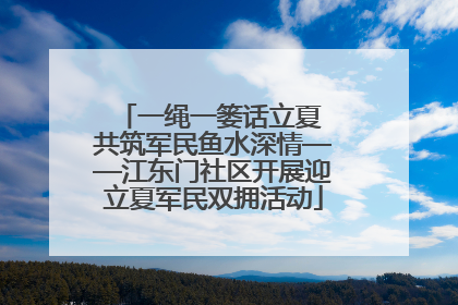 一绳一篓话立夏 共筑军民鱼水深情——江东门社区开展迎立夏军民双拥活动