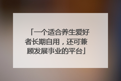 一个适合养生爱好者长期自用，还可兼顾发展事业的平台