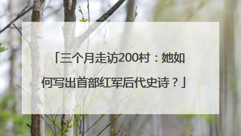 三个月走访200村：她如何写出首部红军后代史诗？