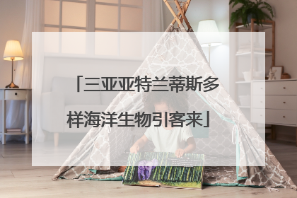 三亚亚特兰蒂斯多样海洋生物引客来