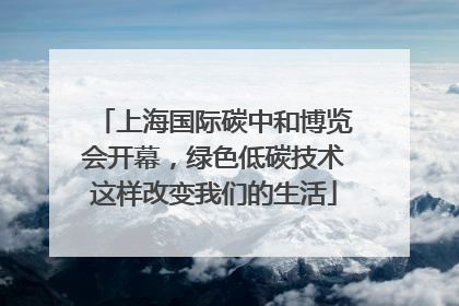 上海国际碳中和博览会开幕，绿色低碳技术这样改变我们的生活