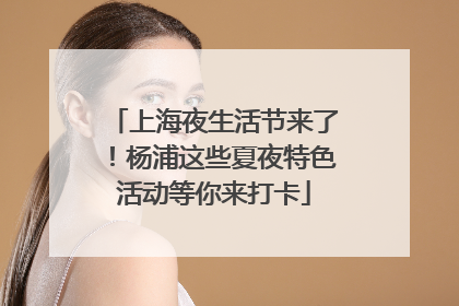 上海夜生活节来了！杨浦这些夏夜特色活动等你来打卡