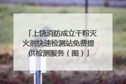上饶消防成立干粉灭火剂快速检测站免费提供检测服务（图）