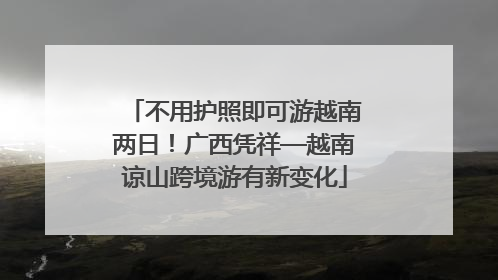 不用护照即可游越南两日！广西凭祥—越南谅山跨境游有新变化