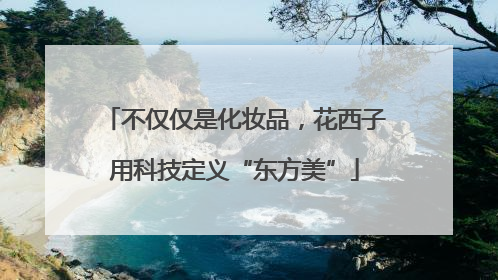 不仅仅是化妆品，花西子用科技定义“东方美”