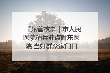 东营故事｜市人民医院精兵驻点胜东医院 当好群众家门口健康守护者