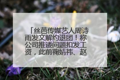 丝芭传媒艺人周诗雨发文解约退团！称公司推诿问题扣发工资，此前鞠婧祎、赵粤等多名艺人解约