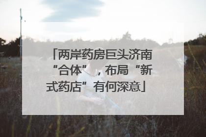 两岸药房巨头济南“合体”，布局“新式药店”有何深意