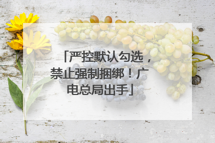 严控默认勾选，禁止强制捆绑！广电总局出手