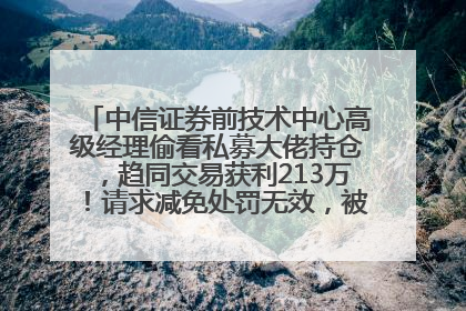 中信证券前技术中心高级经理偷看私募大佬持仓，趋同交易获利213万！请求减免处罚无效，被罚没426万