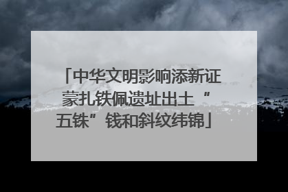 中华文明影响添新证 蒙扎铁佩遗址出土“五铢”钱和斜纹纬锦