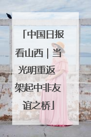 中国日报看山西｜当光明重返 架起中非友谊之桥