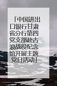 中国进出口银行甘肃省分行第四党支部赴古浪战役纪念馆开展主题党日活动