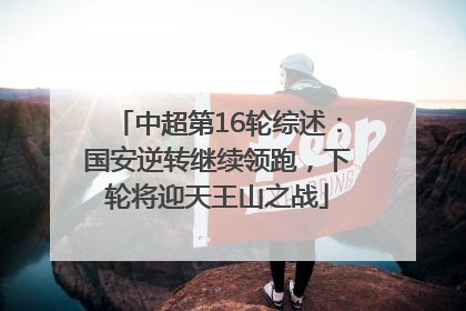 中超第16轮综述：国安逆转继续领跑，下轮将迎天王山之战