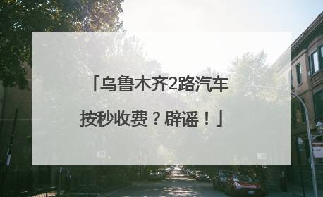 乌鲁木齐2路汽车按秒收费？辟谣！