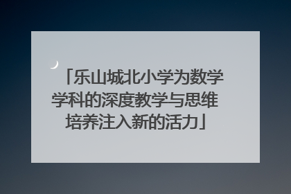 乐山城北小学为数学学科的深度教学与思维培养注入新的活力