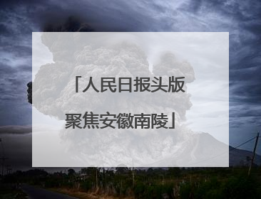 人民日报头版聚焦安徽南陵
