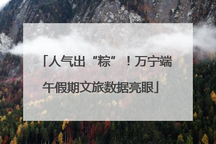 人气出“粽”！万宁端午假期文旅数据亮眼