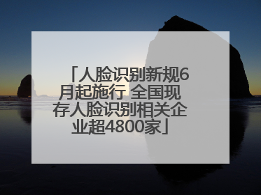 人脸识别新规6月起施行 全国现存人脸识别相关企业超4800家