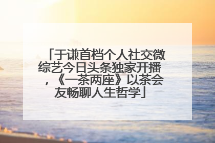 于谦首档个人社交微综艺今日头条独家开播，《一茶两座》以茶会友畅聊人生哲学