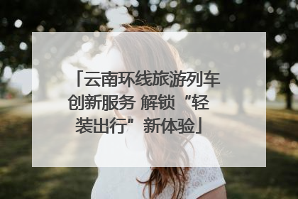 云南环线旅游列车创新服务 解锁“轻装出行”新体验