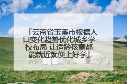 云南省玉溪市根据人口变化趋势优化城乡学校布局 让适龄孩童都能就近就便上好学