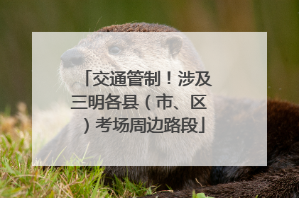 交通管制！涉及三明各县（市、区）考场周边路段