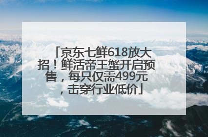 京东七鲜618放大招！鲜活帝王蟹开启预售，每只仅需499元，击穿行业低价