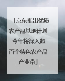 京东推出优质农产品基地计划 今年将深入超百个特色农产品产业带