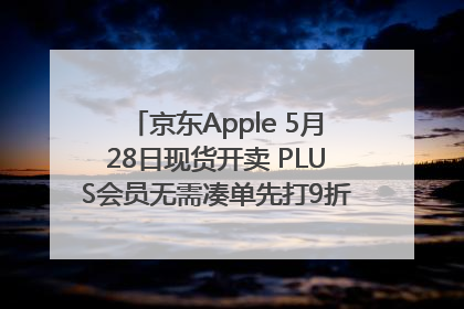 京东Apple 5月28日现货开卖 PLUS会员无需凑单先打9折再叠618优惠