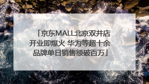 京东MALL北京双井店开业即爆火 华为等超十余品牌单日销售额破百万