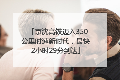 京沈高铁迈入350公里时速新时代，最快2小时29分到达