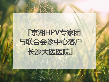 京湘HPV专家团与联合会诊中心落户长沙大医医院