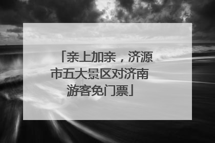 亲上加亲，济源市五大景区对济南游客免门票