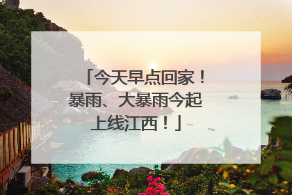 今天早点回家！暴雨、大暴雨今起上线江西！
