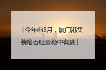 今年前5月，厦门港集装箱吞吐量稳中有进