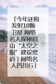 今年还将发射10颗卫星 网络名人探秘眉山“太空之眼”建设密码｜网络名人四川行