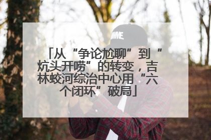 从“争论尬聊”到“炕头开唠”的转变，吉林蛟河综治中心用“六个闭环”破局