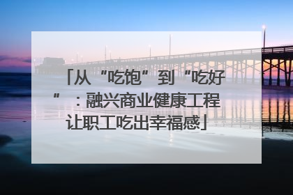 从“吃饱”到“吃好”：融兴商业健康工程让职工吃出幸福感