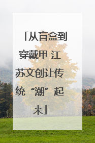 从盲盒到穿戴甲 江苏文创让传统“潮”起来